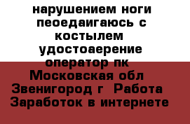 C  нарушением ноги пеоедаигаюсь с костылем  удостоаерение оператор пк - Московская обл., Звенигород г. Работа » Заработок в интернете   
